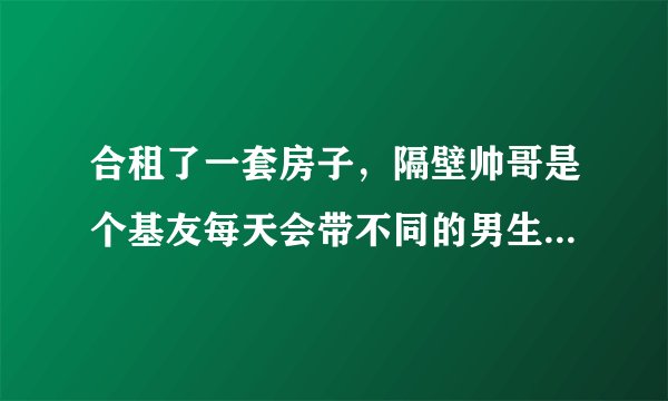 合租了一套房子，隔壁帅哥是个基友每天会带不同的男生，声音好大狠反感，我该怎么办？是我租的整套。