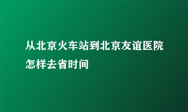 从北京火车站到北京友谊医院怎样去省时间
