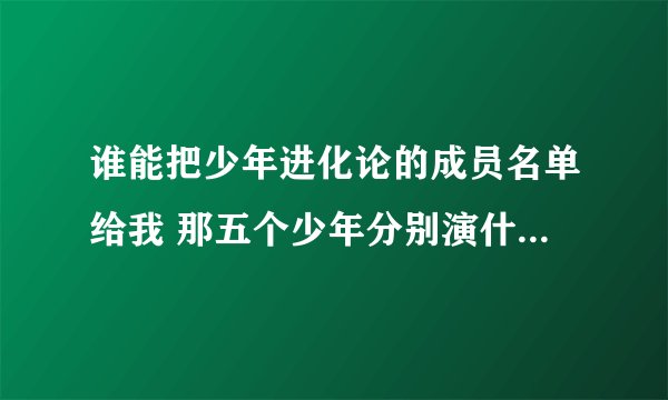 谁能把少年进化论的成员名单给我 那五个少年分别演什么 叫什么 还有一些关于他们的照片 传给我