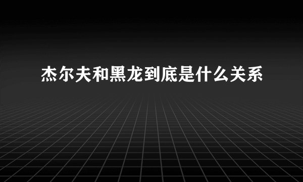 杰尔夫和黑龙到底是什么关系