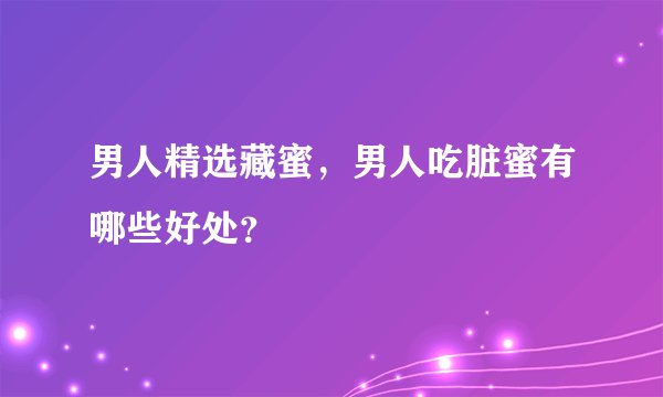 男人精选藏蜜，男人吃脏蜜有哪些好处？