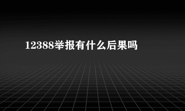 12388举报有什么后果吗