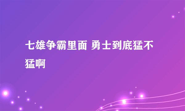 七雄争霸里面 勇士到底猛不猛啊