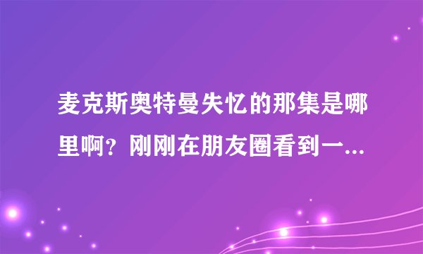 麦克斯奥特曼失忆的那集是哪里啊？刚刚在朋友圈看到一个片段！好搞笑啊！我要去看！