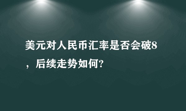 美元对人民币汇率是否会破8，后续走势如何?
