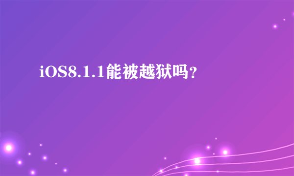 iOS8.1.1能被越狱吗？