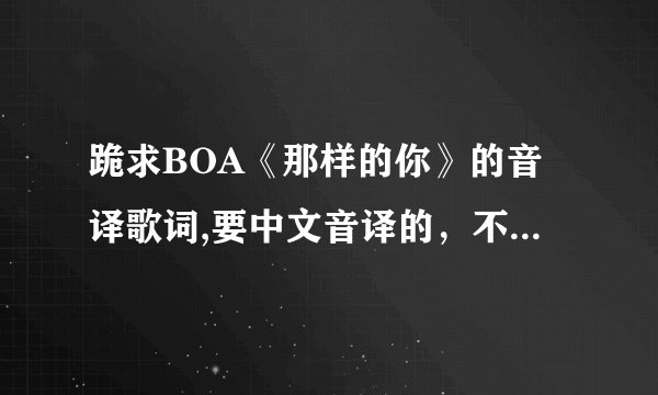 跪求BOA《那样的你》的音译歌词,要中文音译的，不要拼音，亲们帮帮忙,很想学会这首歌..