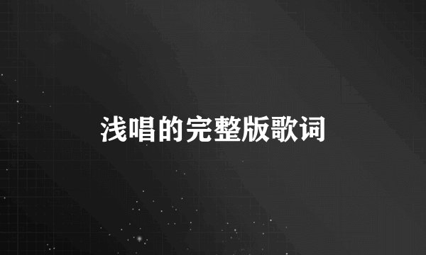 浅唱的完整版歌词