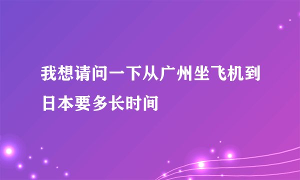 我想请问一下从广州坐飞机到日本要多长时间