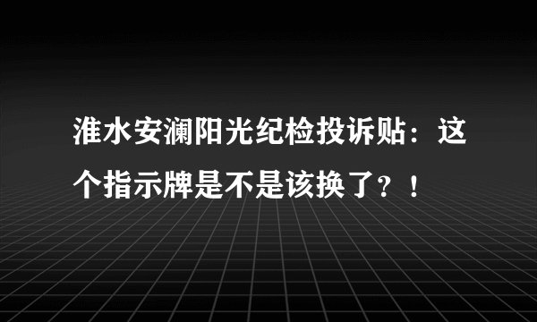 淮水安澜阳光纪检投诉贴：这个指示牌是不是该换了？！