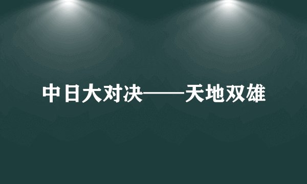 中日大对决——天地双雄