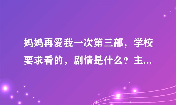 妈妈再爱我一次第三部，学校要求看的，剧情是什么？主人公是谁啊？要写观后感，急需剧情梗概，大神快来！