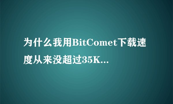 为什么我用BitComet下载速度从来没超过35K/s，总是20几K/s