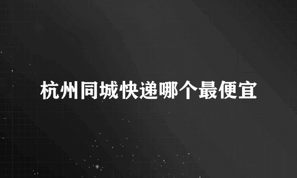 杭州同城快递哪个最便宜
