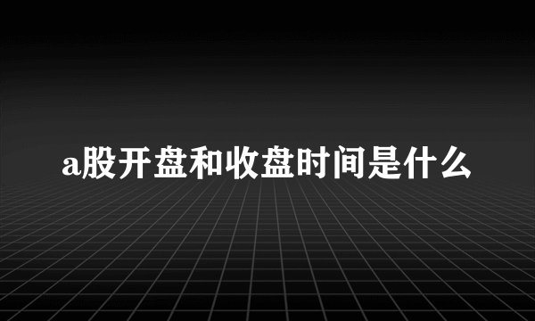 a股开盘和收盘时间是什么
