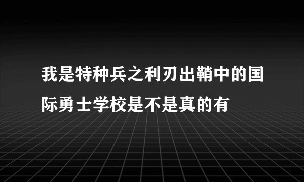 我是特种兵之利刃出鞘中的国际勇士学校是不是真的有