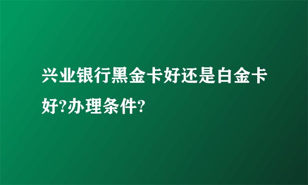 兴业银行黑金卡好还是白金卡好?办理条件?