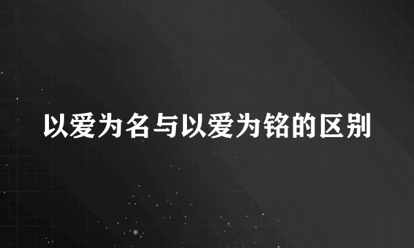 以爱为名与以爱为铭的区别