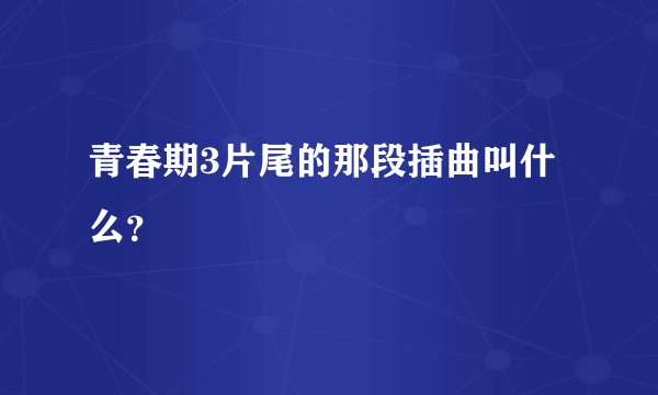 青春期3片尾的那段插曲叫什么？