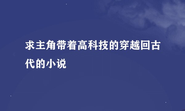 求主角带着高科技的穿越回古代的小说
