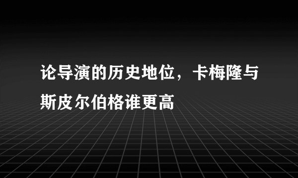 论导演的历史地位，卡梅隆与斯皮尔伯格谁更高