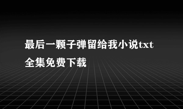 最后一颗子弹留给我小说txt全集免费下载