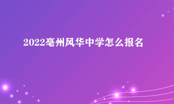 2022亳州风华中学怎么报名