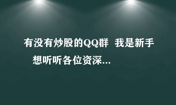 有没有炒股的QQ群  我是新手   想听听各位资深人士的看法  学习学习
