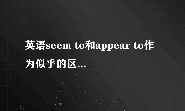 英语seem to和appear to作为似乎的区别是什么？