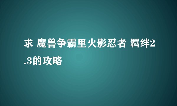 求 魔兽争霸里火影忍者 羁绊2.3的攻略