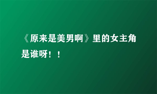《原来是美男啊》里的女主角是谁呀！！