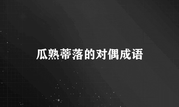 瓜熟蒂落的对偶成语