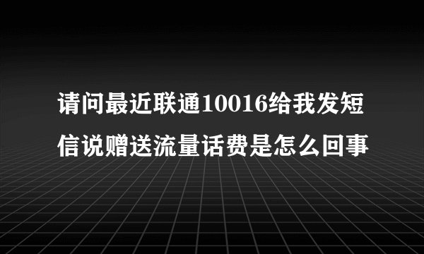 请问最近联通10016给我发短信说赠送流量话费是怎么回事
