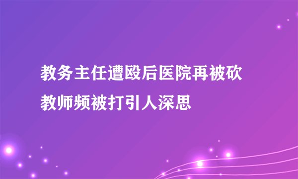教务主任遭殴后医院再被砍 教师频被打引人深思