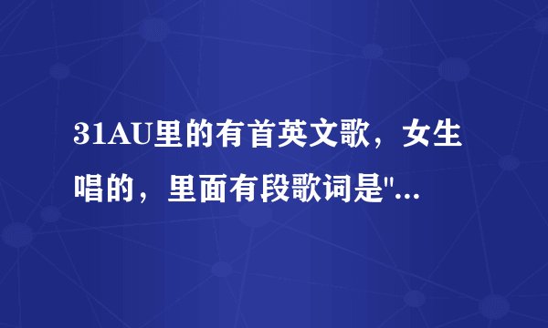 31AU里的有首英文歌，女生唱的，里面有段歌词是