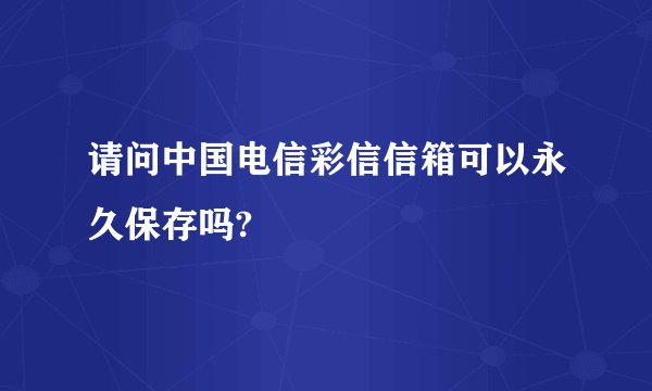 请问中国电信彩信信箱可以永久保存吗?