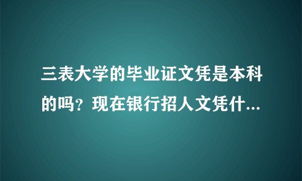三表大学的毕业证文凭是本科的吗？现在银行招人文凭什么限制？