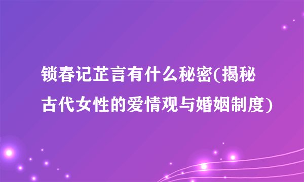 锁春记芷言有什么秘密(揭秘古代女性的爱情观与婚姻制度)