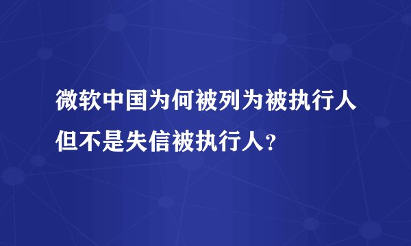 微软中国为何被列为被执行人但不是失信被执行人？