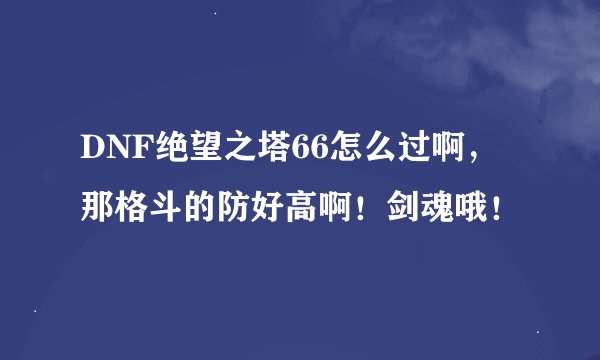 DNF绝望之塔66怎么过啊，那格斗的防好高啊！剑魂哦！
