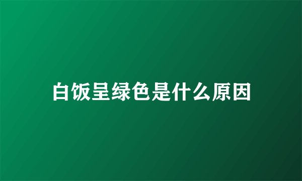 白饭呈绿色是什么原因