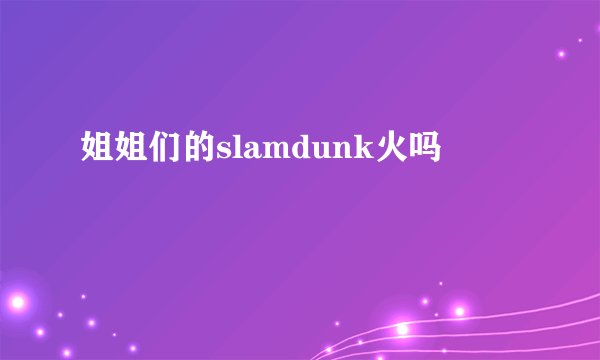 姐姐们的slamdunk火吗
