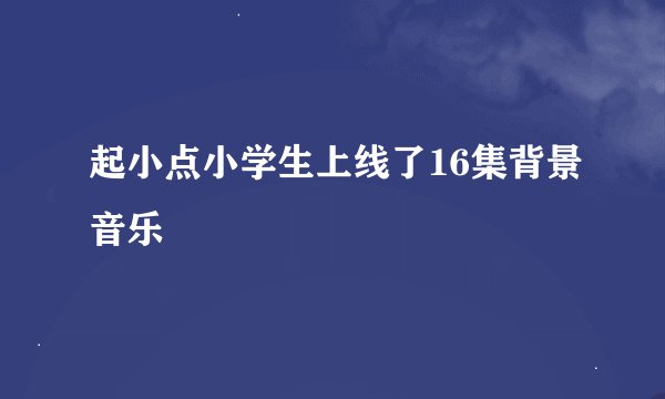 起小点小学生上线了16集背景音乐