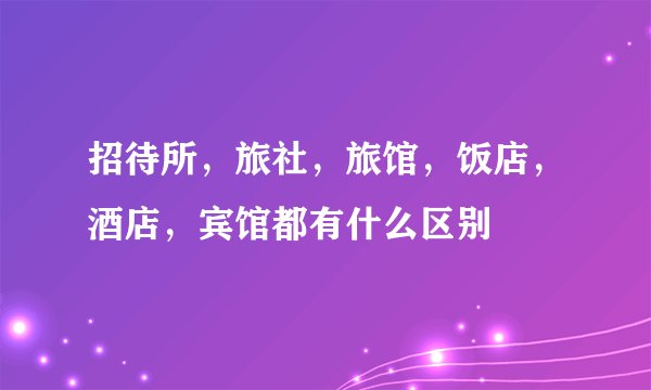 招待所，旅社，旅馆，饭店，酒店，宾馆都有什么区别