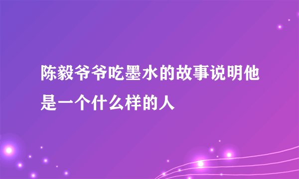 陈毅爷爷吃墨水的故事说明他是一个什么样的人