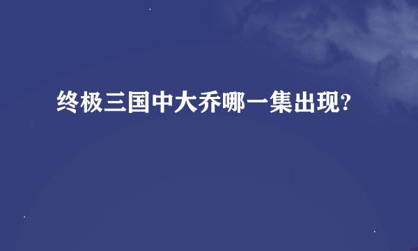 终极三国中大乔哪一集出现?