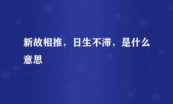 新故相推，日生不滞，是什么意思