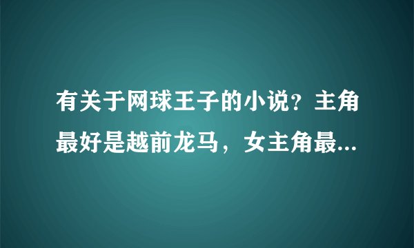有关于网球王子的小说？主角最好是越前龙马，女主角最好能漂亮点，有谁知道请告诉我，谢谢咯、，呵呵
