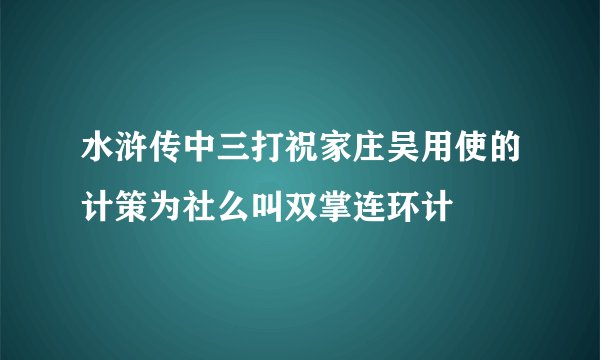 水浒传中三打祝家庄吴用使的计策为社么叫双掌连环计
