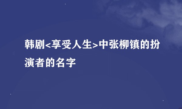 韩剧<享受人生>中张柳镇的扮演者的名字